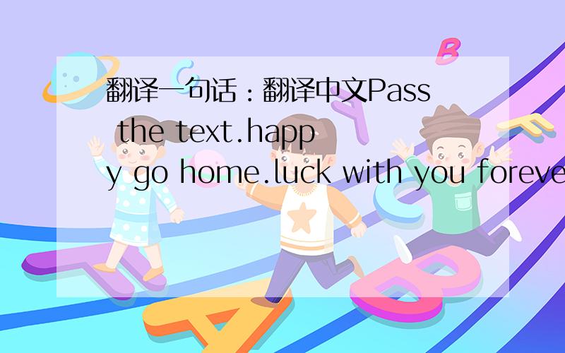 翻译一句话：翻译中文Pass the text.happy go home.luck with you forever!