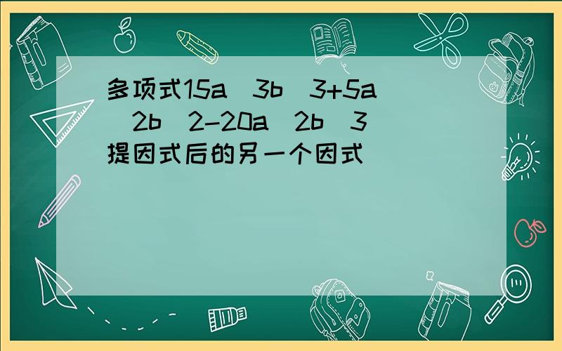 多项式15a^3b^3+5a^2b^2-20a^2b^3提因式后的另一个因式