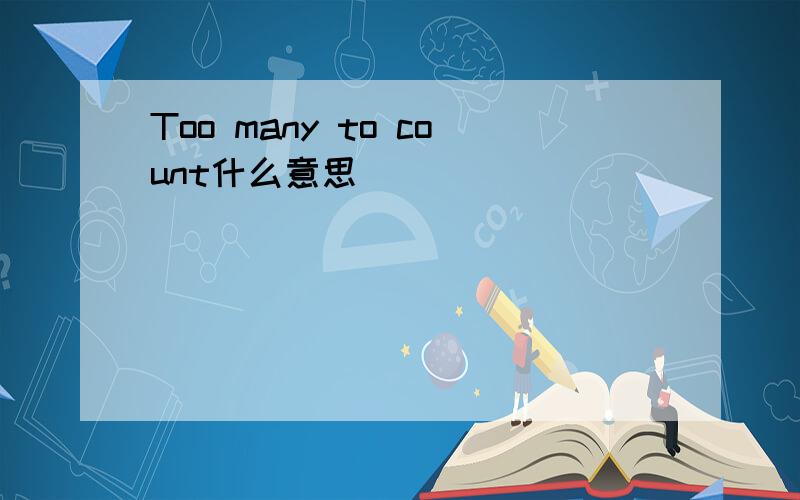 Too many to count什么意思