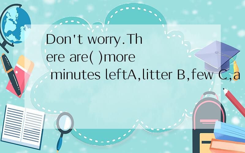 Don't worry.There are( )more minutes leftA,litter B,few C,a few D,a litter