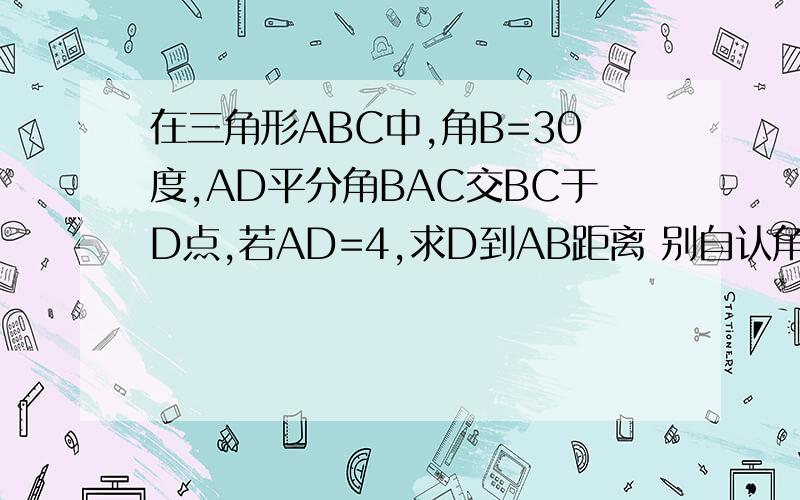 在三角形ABC中,角B=30度,AD平分角BAC交BC于D点,若AD=4,求D到AB距离 别自认角C为90度