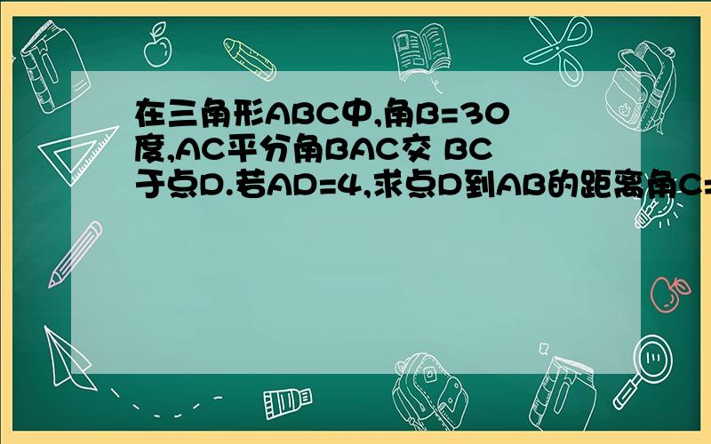 在三角形ABC中,角B=30度,AC平分角BAC交 BC于点D.若AD=4,求点D到AB的距离角C=90度,没说,做不出来