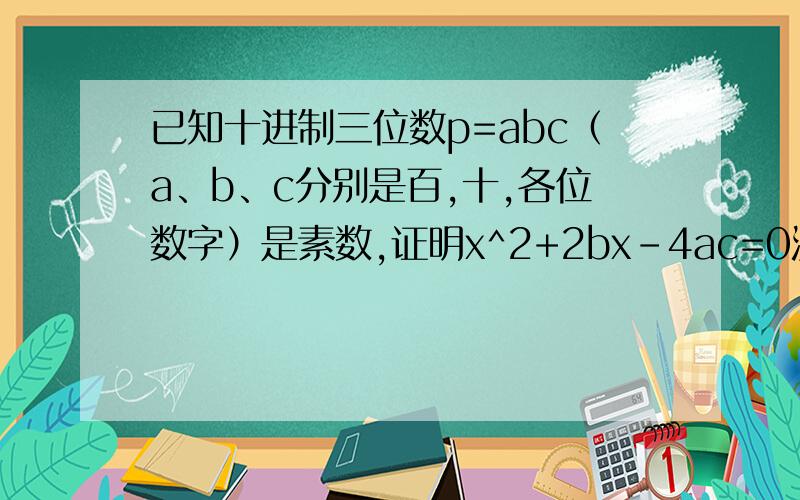已知十进制三位数p=abc（a、b、c分别是百,十,各位数字）是素数,证明x^2+2bx-4ac=0没有整数解.