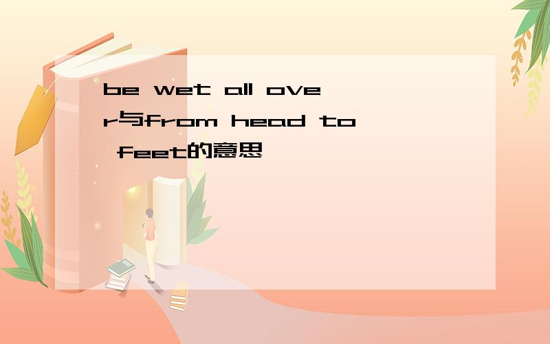 be wet all over与from head to feet的意思