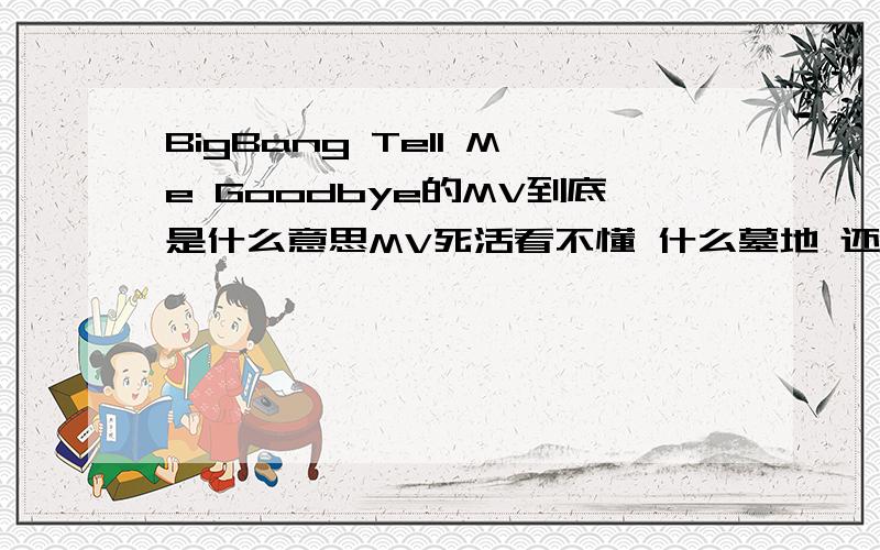BigBang Tell Me Goodbye的MV到底是什么意思MV死活看不懂 什么墓地 还有杀手 看不懂啊