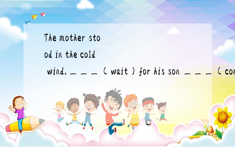 The mother stood in the cold wind,___(wait)for his son ___(come)back还有原因.