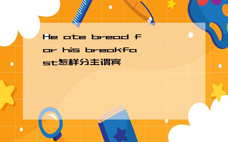 He ate bread for his breakfast怎样分主谓宾吖
