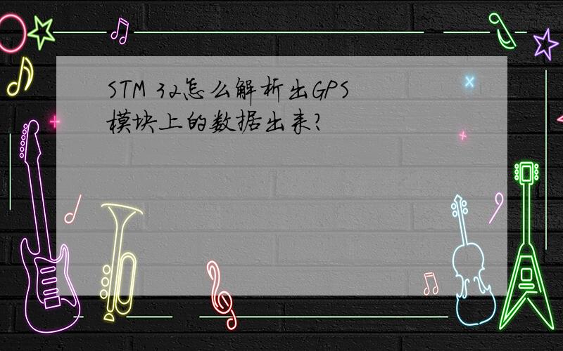 STM 32怎么解析出GPS模块上的数据出来?