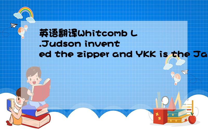 英语翻译Whitcomb L.Judson invented the zipper and YKK is the Japanese company that makes them.Whitcomb L.Judson was a lover of gadgets and machines and the idea for his 
