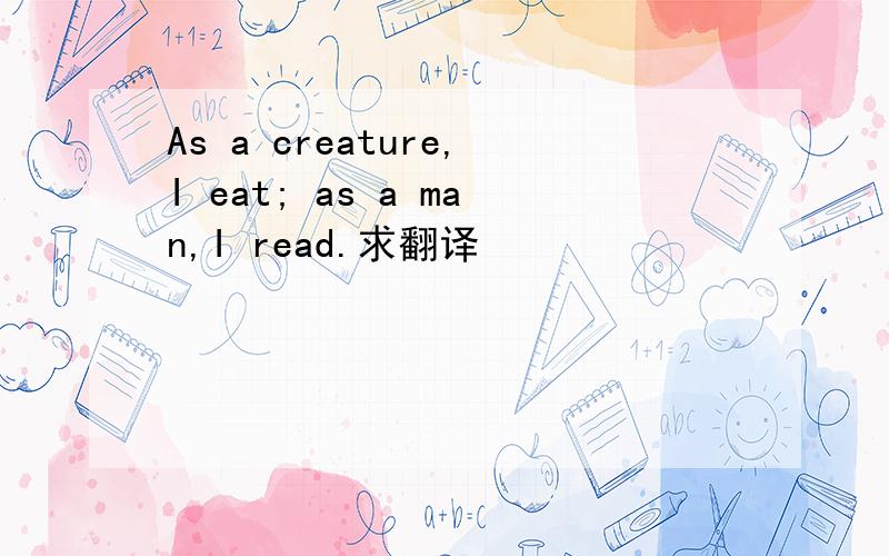 As a creature,I eat; as a man,I read.求翻译