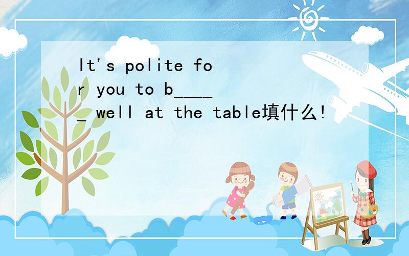 It's polite for you to b_____ well at the table填什么!