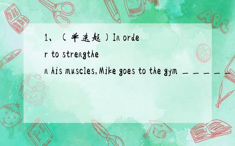 1、(单选题)In order to strengthen his muscles,Mike goes to the gym _____ to do exercises.A、increasinglyB、oftenC、regularlyD、lively