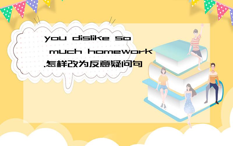 you dislike so much homework.怎样改为反意疑问句