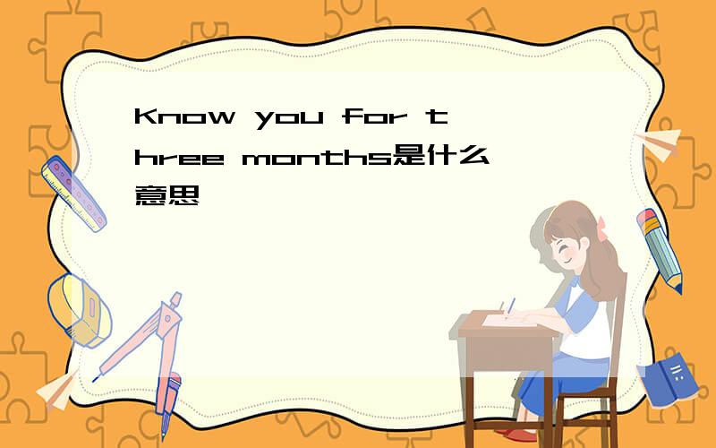 Know you for three months是什么意思