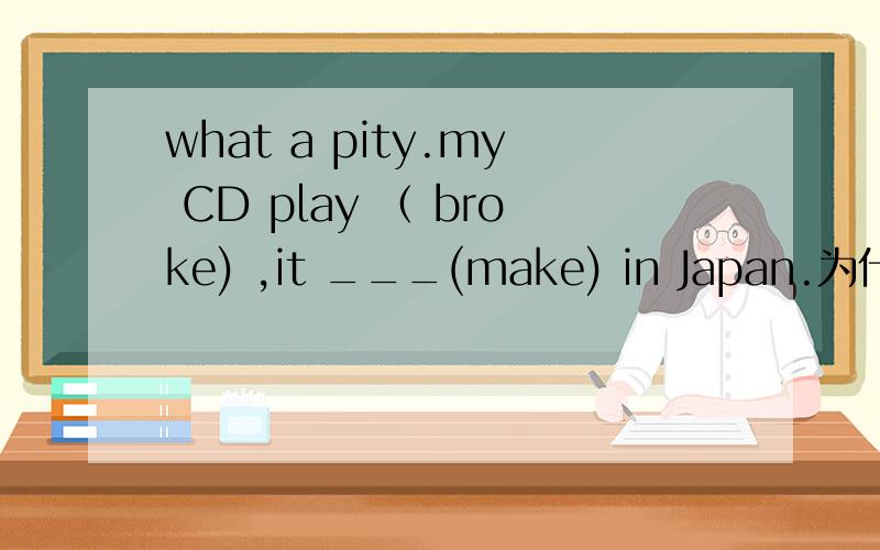 what a pity.my CD play （ broke) ,it ___(make) in Japan.为什么答案是现在进行时,我觉得是过去完成时.