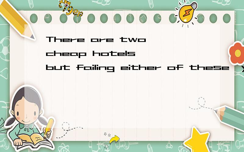 There are two cheap hotels ,but failing either of these,you may go back to where you were before请问其中的'failing either of these'为什么翻译成“要是两家都不行”,而不是“要是任何一家不行”?