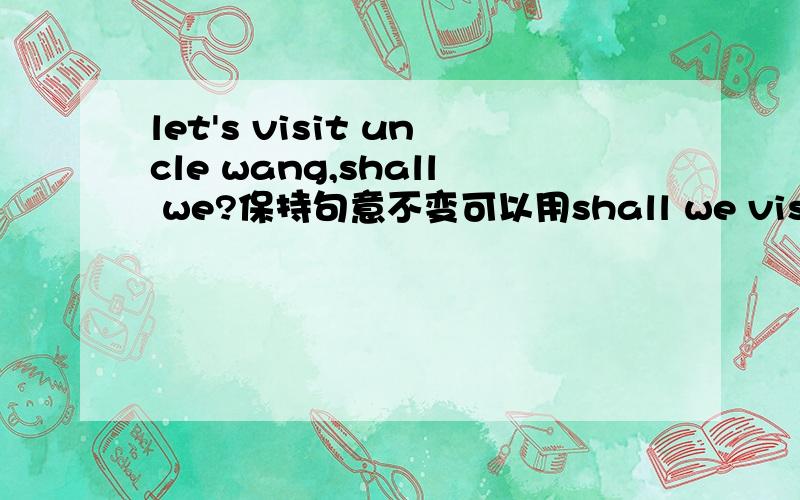 let's visit uncle wang,shall we?保持句意不变可以用shall we visit uncle wang?还能用how about visit uncle wang?呵呵，笔误！WHAT about doing=how about doing这个还是知道的！