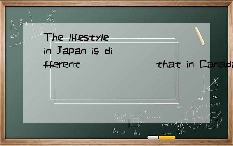 The lifestyle in Japan is different ______ that in Canada.