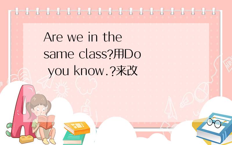 Are we in the same class?用Do you know.?来改