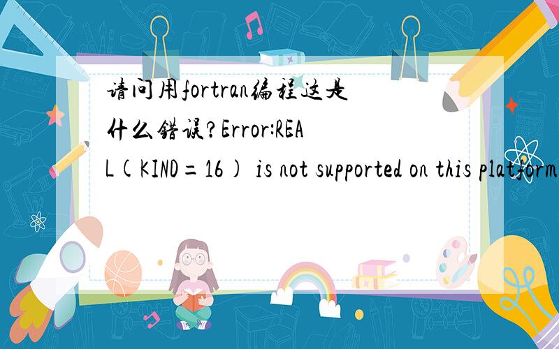 请问用fortran编程这是什么错误?Error:REAL(KIND=16) is not supported on this platform.