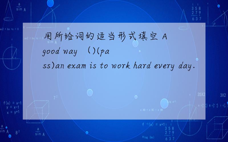 用所给词的适当形式填空 A good way （)(pass)an exam is to work hard every day.
