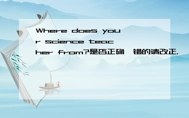 Where does your science teacher from?是否正确,错的请改正.