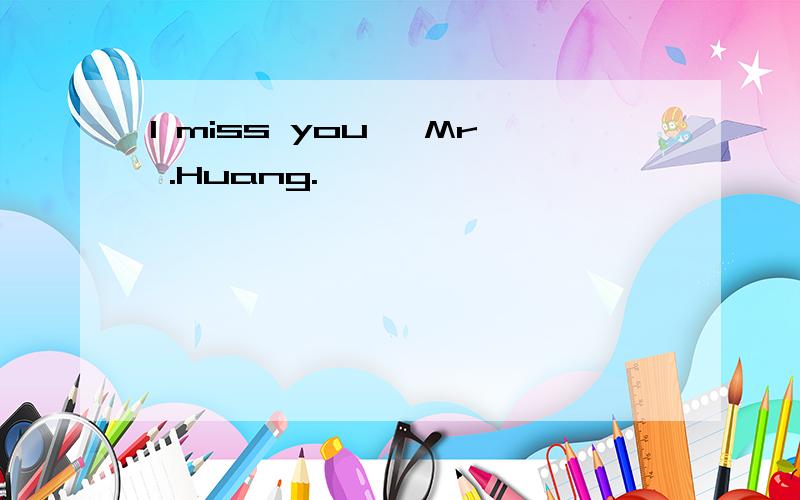 I miss you ,Mr .Huang.