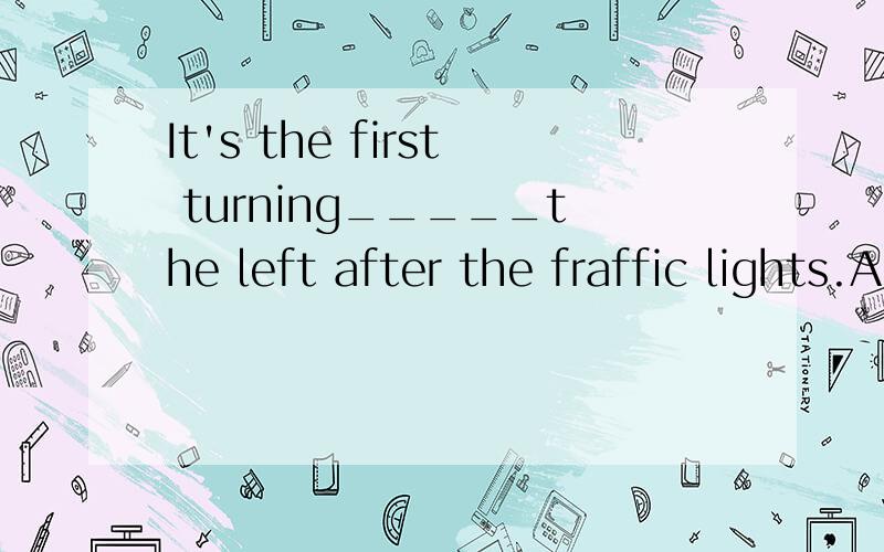 It's the first turning_____the left after the fraffic lights.A.by B.in C.on D.for