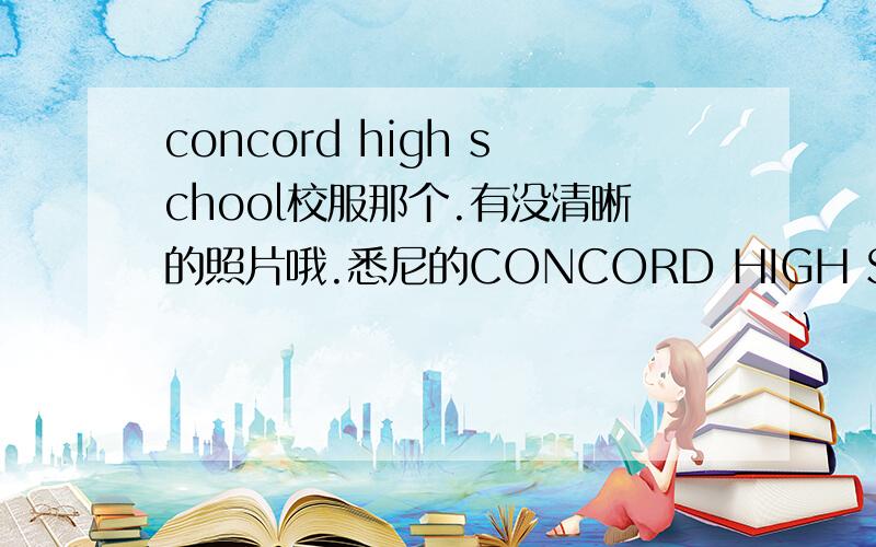 concord high school校服那个.有没清晰的照片哦.悉尼的CONCORD HIGH SCHOOL制服.据说是全悉尼最难看的诶是么.晕