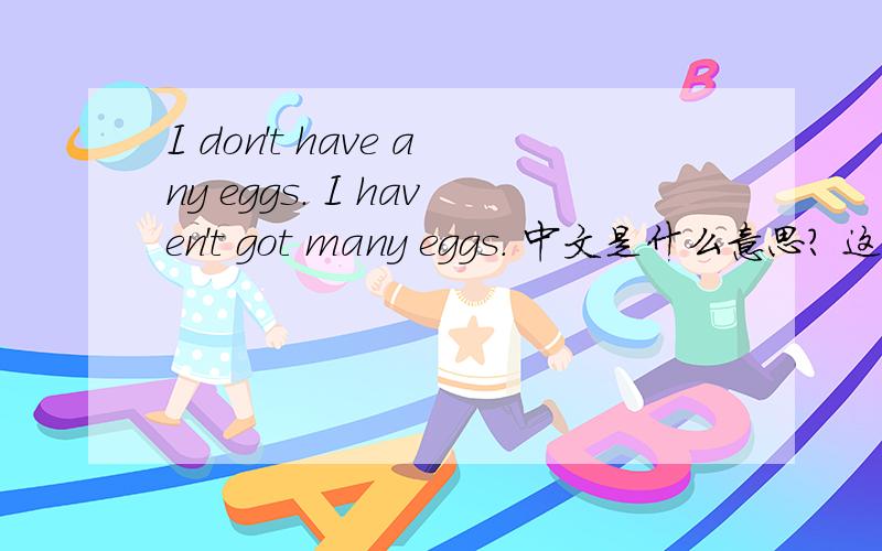 I don't have any eggs. I haven't got many eggs. 中文是什么意思? 这两句是一样的意思吗?