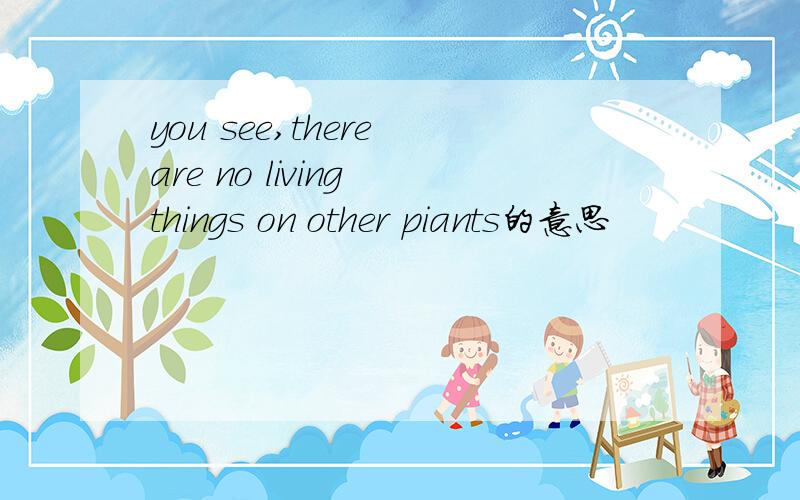 you see,there are no living things on other piants的意思