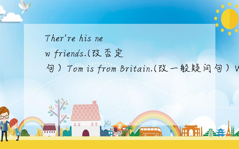Ther're his new friends.(改否定句）Tom is from Britain.(改一般疑问句）We are in the living room(划线提问）They don't come Australia.(改肯定句）———————— Is Kate's father a postman?(改肯定句）What's your mothe