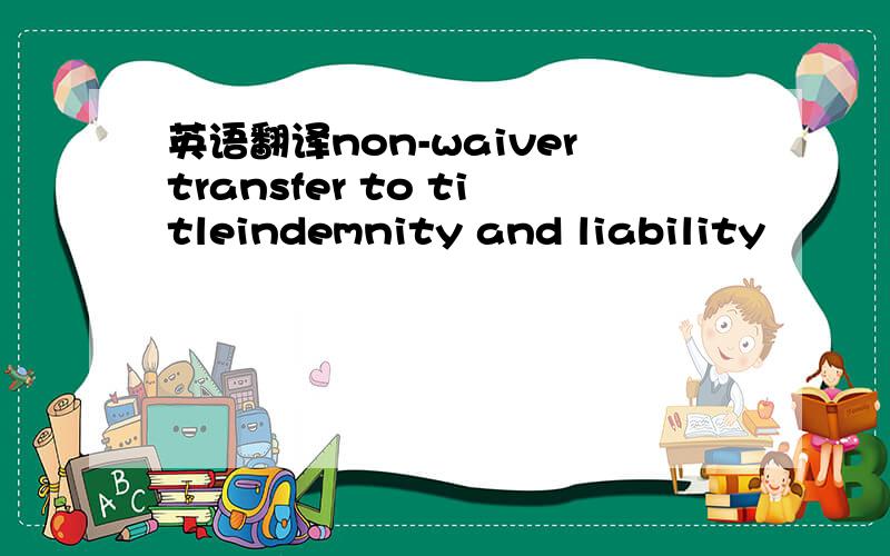 英语翻译non-waivertransfer to titleindemnity and liability