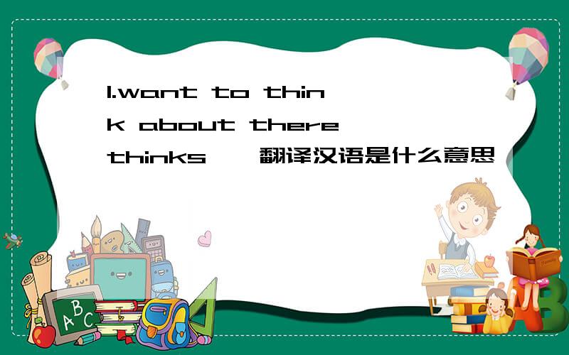 I.want to think about there thinks……翻译汉语是什么意思