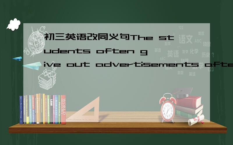 初三英语改同义句The students often give out advertisements after school.The students often()()advertisements after school