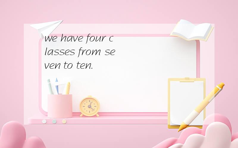 we have four classes from seven to ten.