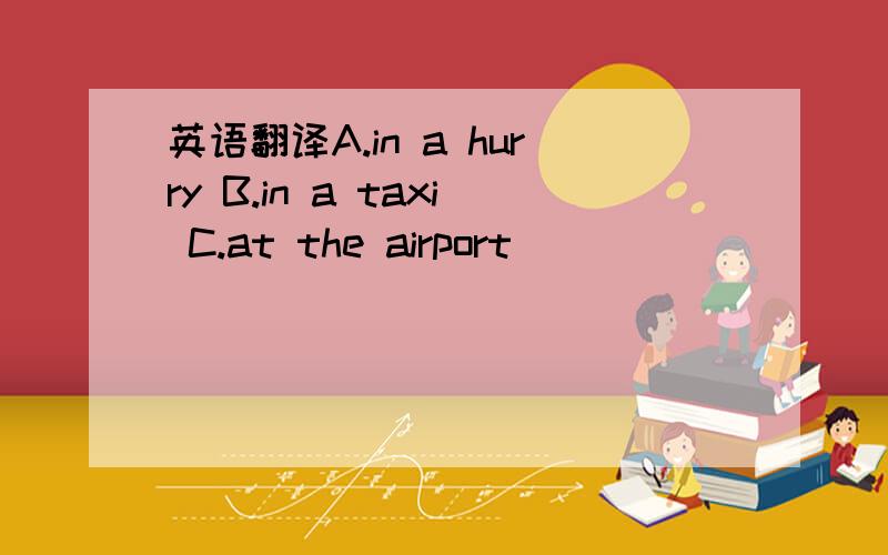 英语翻译A.in a hurry B.in a taxi C.at the airport