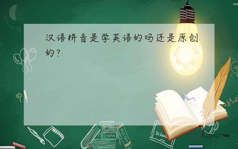 汉语拼音是学英语的吗还是原创的?