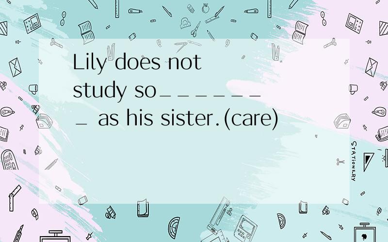 Lily does not study so_______ as his sister.(care)
