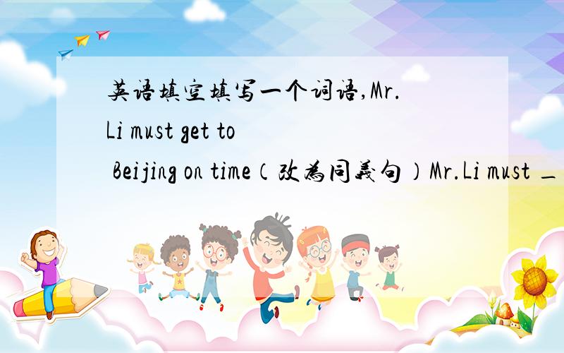 英语填空填写一个词语,Mr.Li must get to Beijing on time（改为同义句）Mr.Li must ____ _____ Beijing on time
