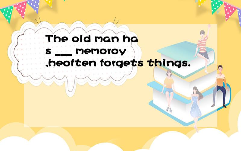 The old man has ___ memoroy ,heoften forgets things.
