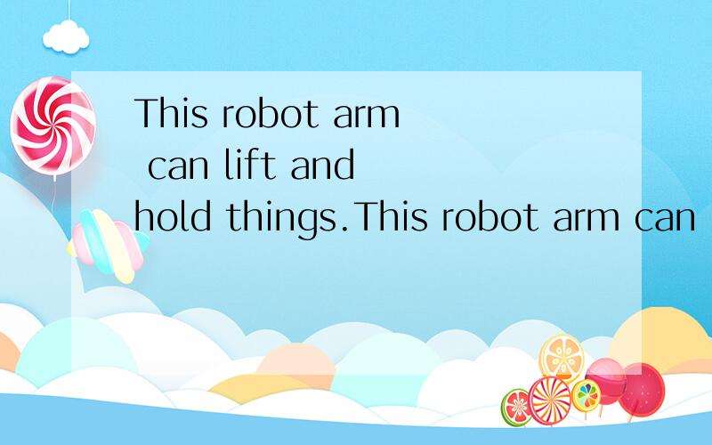 This robot arm can lift and hold things.This robot arm can hold and hold things.那个对