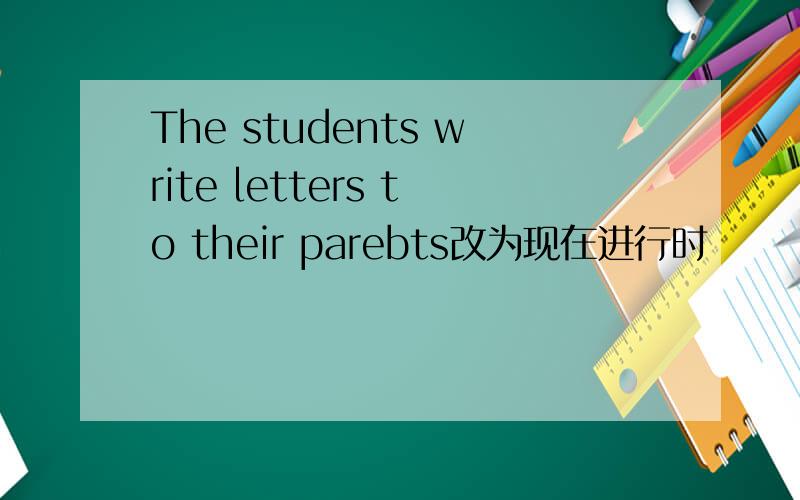 The students write letters to their parebts改为现在进行时
