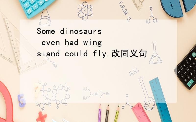 Some dinosaurs even had wings and could fly.改同义句