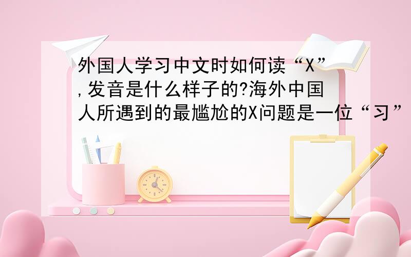 外国人学习中文时如何读“X”,发音是什么样子的?海外中国人所遇到的最尴尬的X问题是一位“习”姓朋友.“习”字用汉语拼音写出来是Xi,而姓氏在英语常常会大写,所以Xi在银行文件中写成