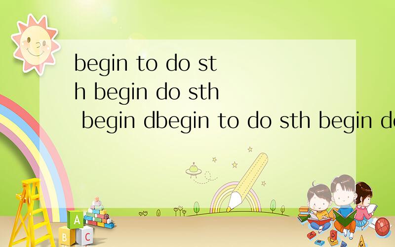 begin to do sth begin do sth begin dbegin to do sth begin do sth begin doing sth哪个有错