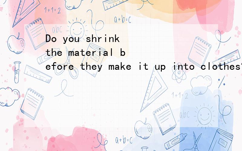 Do you shrink the material before they make it up into clothes?翻译句子