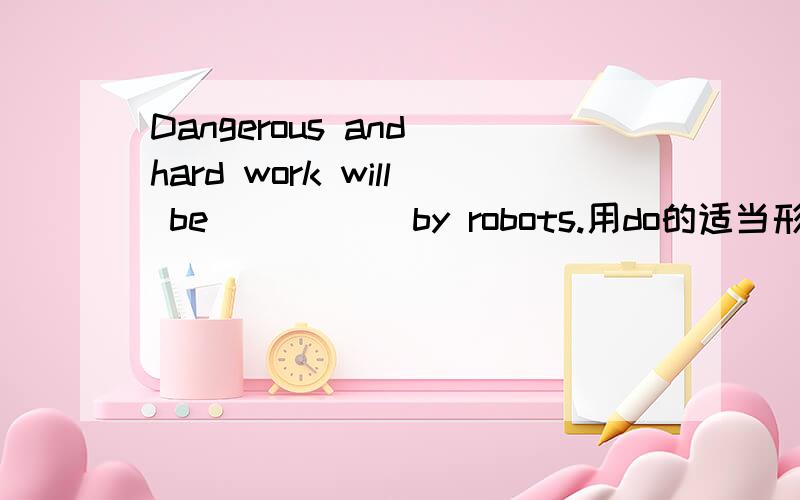 Dangerous and hard work will be _____by robots.用do的适当形式填空