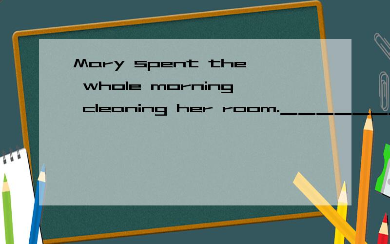 Mary spent the whole morning cleaning her room.▁▁▁▁▁▁▁[累但是很高兴]拜托说下理由!Sorry！后面还要加She was▁▁▁▁▁▁▁。