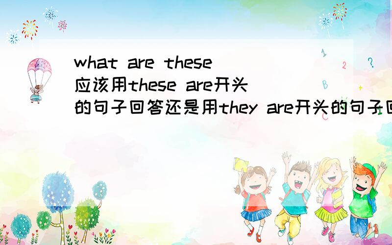 what are these应该用these are开头的句子回答还是用they are开头的句子回答?